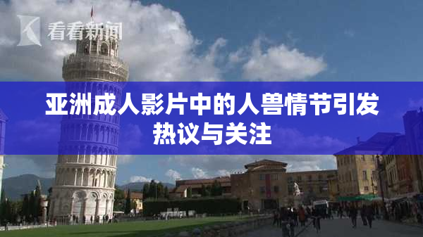 亚洲成人影片中的人兽情节引发热议与关注