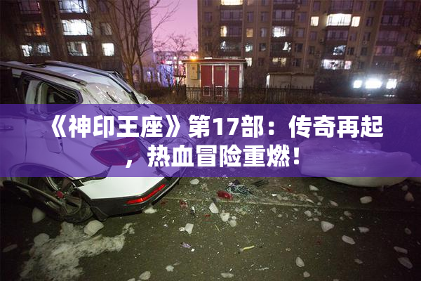《神印王座》第17部：传奇再起，热血冒险重燃！