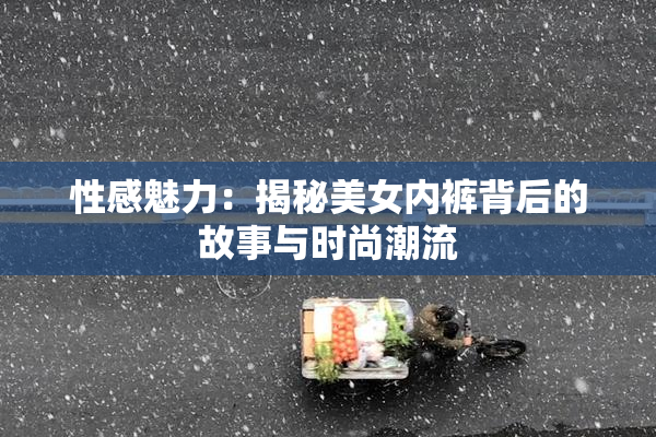 性感魅力：揭秘美女内裤背后的故事与时尚潮流