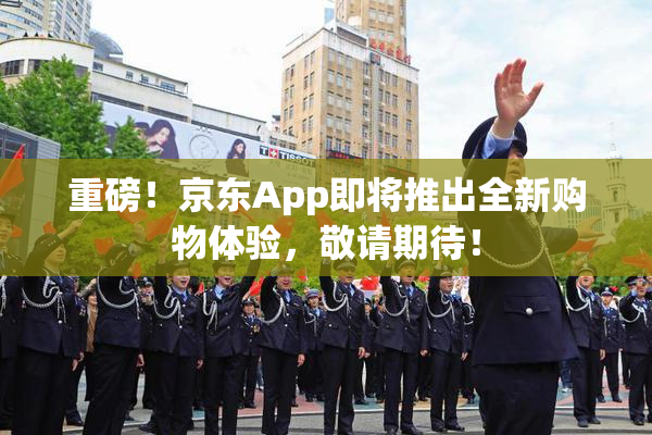 重磅！京东App即将推出全新购物体验，敬请期待！