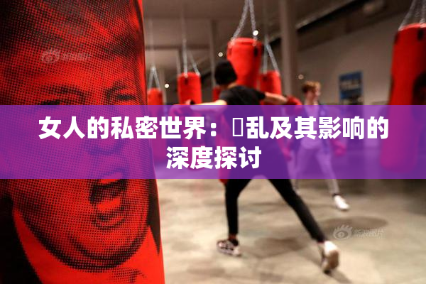 女人的私密世界：婬乱及其影响的深度探讨