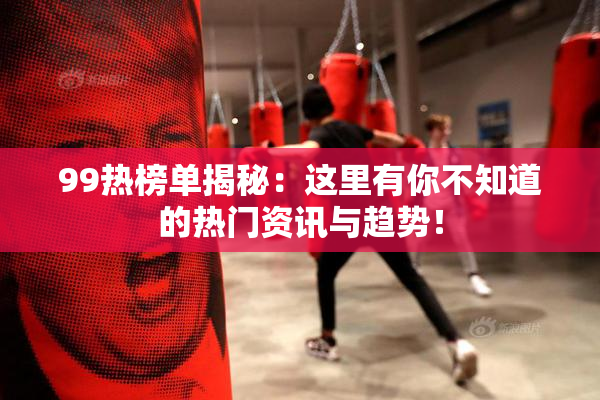 99热榜单揭秘：这里有你不知道的热门资讯与趋势！