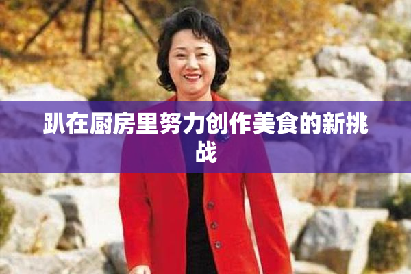 趴在厨房里努力创作美食的新挑战