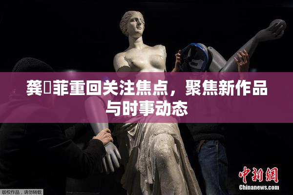 龚玥菲重回关注焦点，聚焦新作品与时事动态