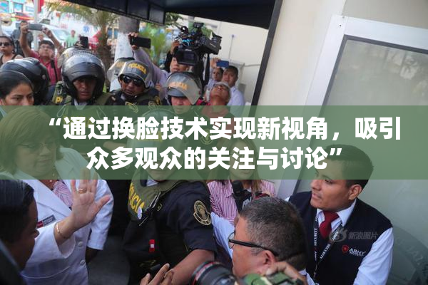 “通过换脸技术实现新视角，吸引众多观众的关注与讨论”
