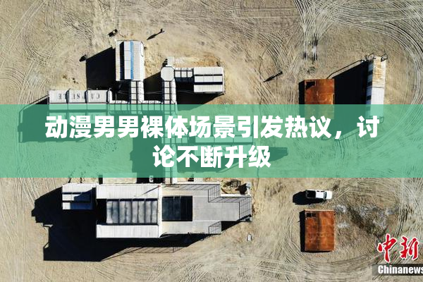 动漫男男裸体场景引发热议，讨论不断升级