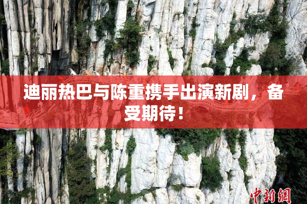 迪丽热巴与陈重携手出演新剧，备受期待！
