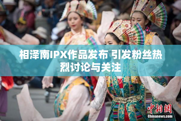 相泽南IPX作品发布 引发粉丝热烈讨论与关注