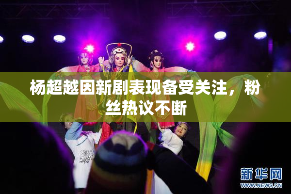 杨超越因新剧表现备受关注，粉丝热议不断