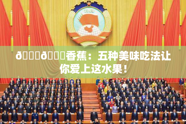 🔞🔞香蕉：五种美味吃法让你爱上这水果！