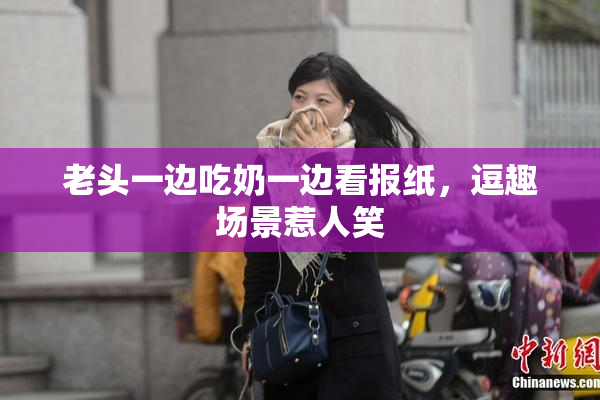 老头一边吃奶一边看报纸，逗趣场景惹人笑