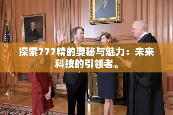 探索777精的奥秘与魅力：未来科技的引领者。