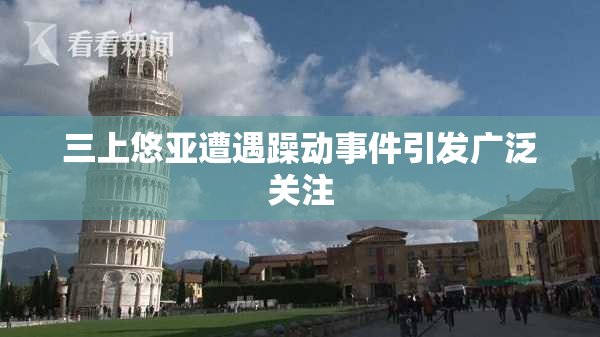 三上悠亚遭遇躁动事件引发广泛关注