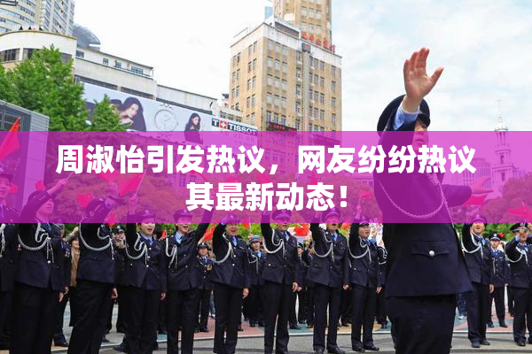 周淑怡引发热议，网友纷纷热议其最新动态！