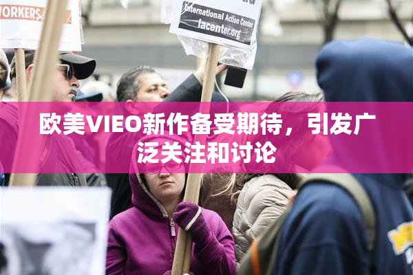 欧美VIEO新作备受期待，引发广泛关注和讨论