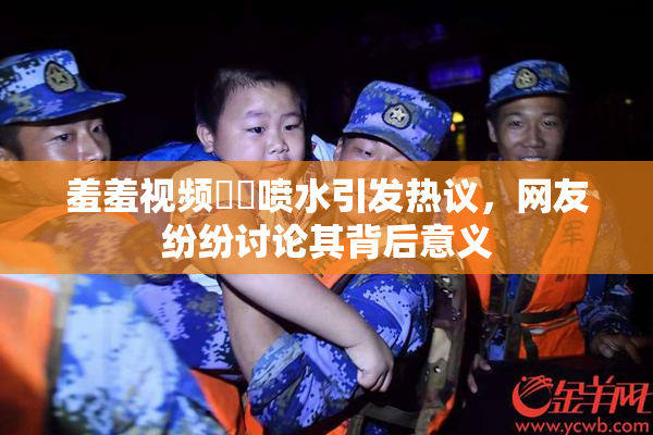羞羞视频❌‌喷水引发热议，网友纷纷讨论其背后意义