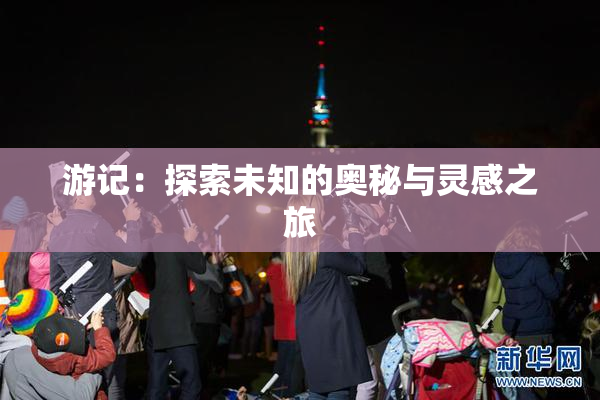 游记：探索未知的奥秘与灵感之旅