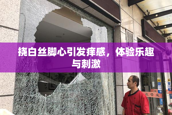挠白丝脚心引发痒感，体验乐趣与刺激