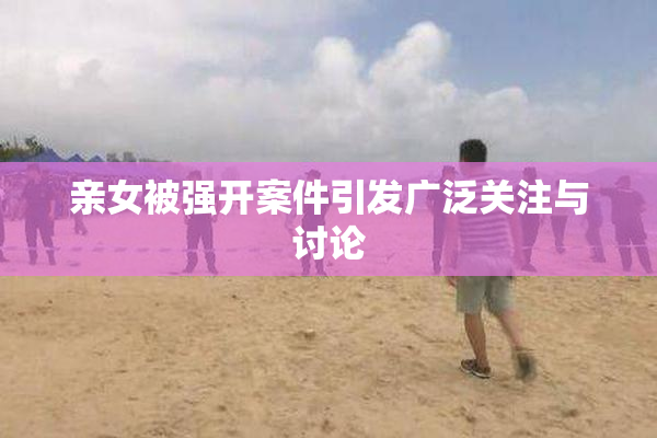 亲女被强开案件引发广泛关注与讨论