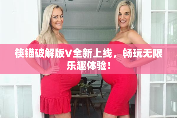 筷锚破解版V全新上线，畅玩无限乐趣体验！