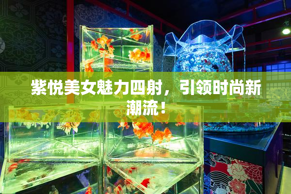 紫悦美女魅力四射，引领时尚新潮流！