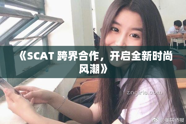 《SCAT 跨界合作，开启全新时尚风潮》