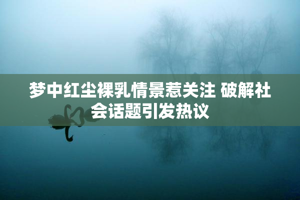 梦中红尘裸乳情景惹关注 破解社会话题引发热议
