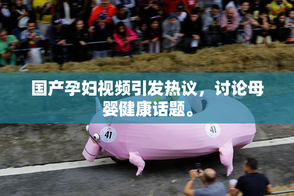 国产孕妇视频引发热议，讨论母婴健康话题。