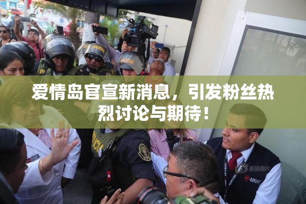爱情岛官宣新消息，引发粉丝热烈讨论与期待！