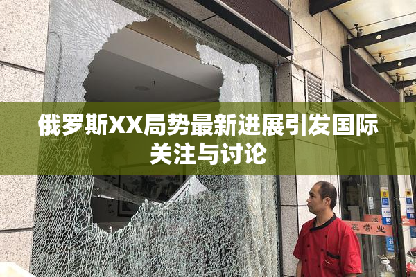 俄罗斯XX局势最新进展引发国际关注与讨论