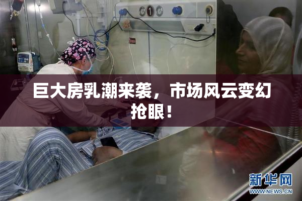 巨大房乳潮来袭，市场风云变幻抢眼！
