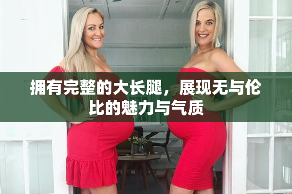 拥有完整的大长腿，展现无与伦比的魅力与气质