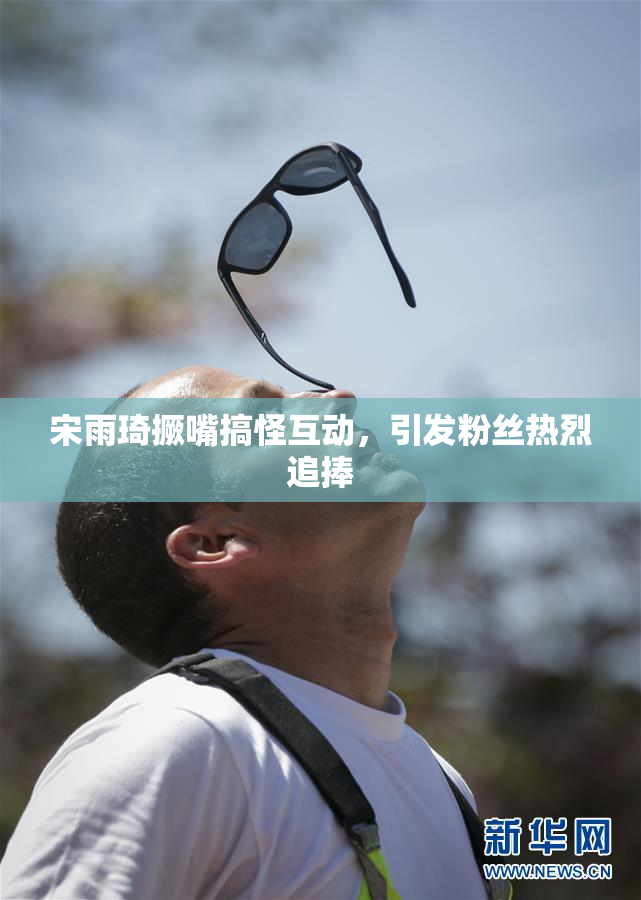 宋雨琦撅嘴搞怪互动，引发粉丝热烈追捧