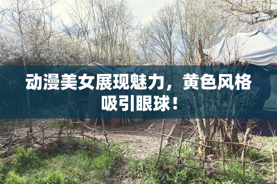动漫美女展现魅力，黄色风格吸引眼球！