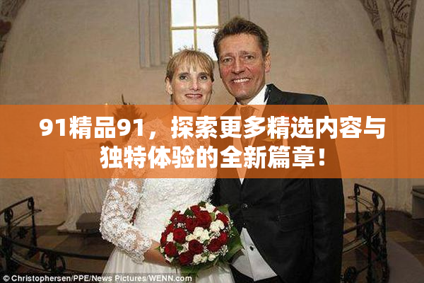 91精品91，探索更多精选内容与独特体验的全新篇章！
