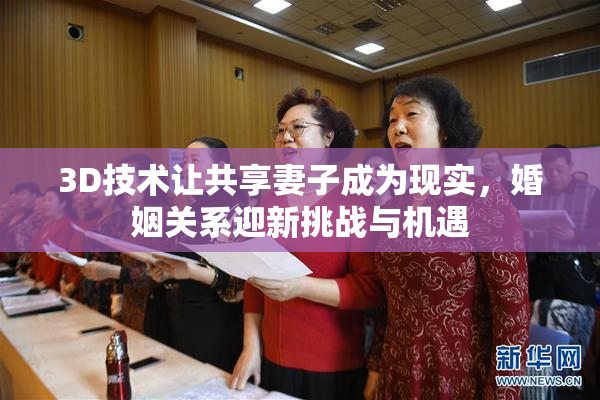 3D技术让共享妻子成为现实，婚姻关系迎新挑战与机遇