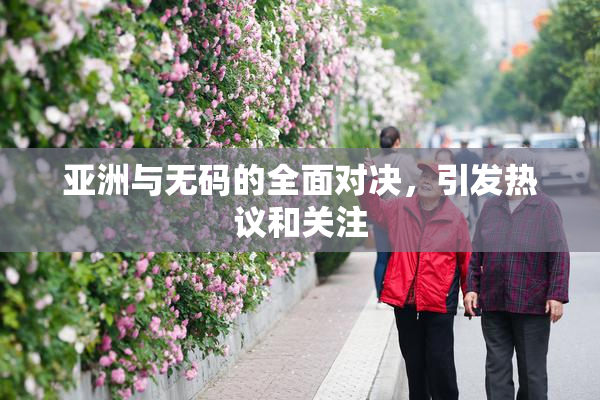 亚洲与无码的全面对决，引发热议和关注