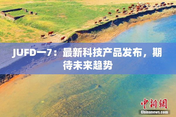 JUFD一7：最新科技产品发布，期待未来趋势