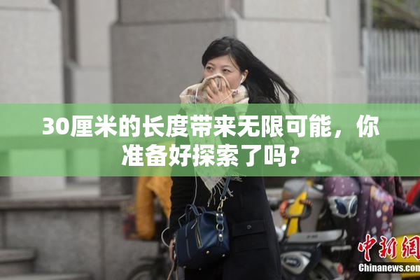 30厘米的长度带来无限可能，你准备好探索了吗？