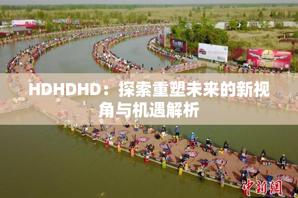 HDHDHD：探索重塑未来的新视角与机遇解析