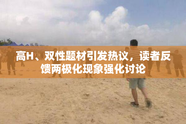 高H、双性题材引发热议，读者反馈两极化现象强化讨论