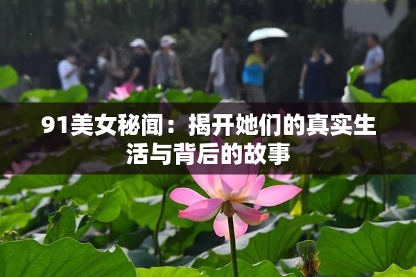 91美女秘闻：揭开她们的真实生活与背后的故事