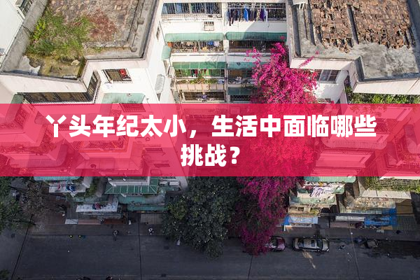 丫头年纪太小，生活中面临哪些挑战？