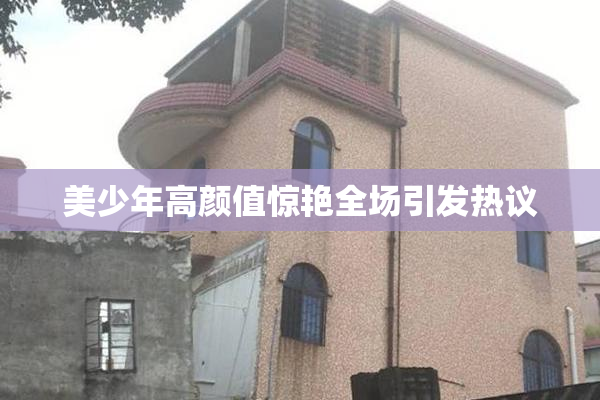 美少年高颜值惊艳全场引发热议