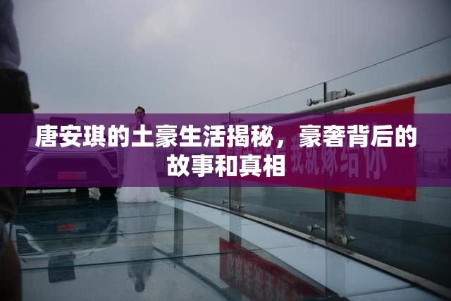唐安琪的土豪生活揭秘，豪奢背后的故事和真相