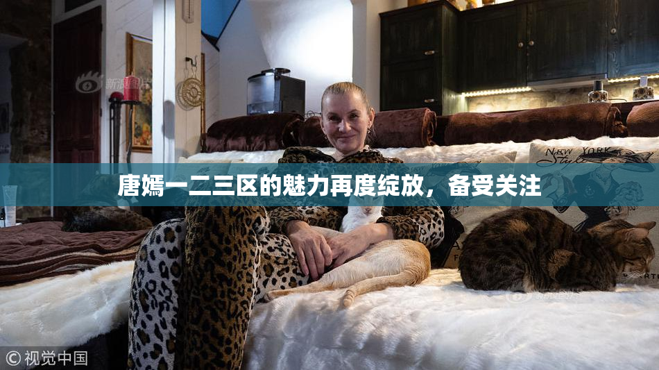 唐嫣一二三区的魅力再度绽放，备受关注