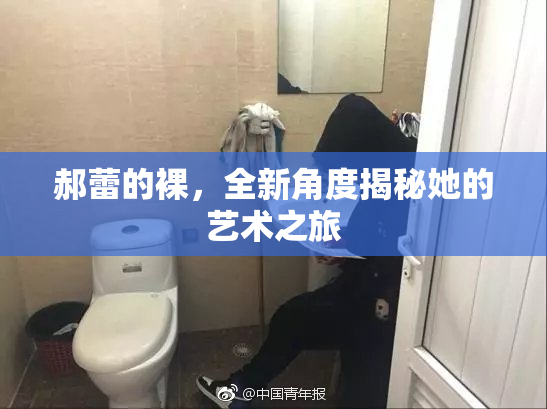 郝蕾的裸，全新角度揭秘她的艺术之旅