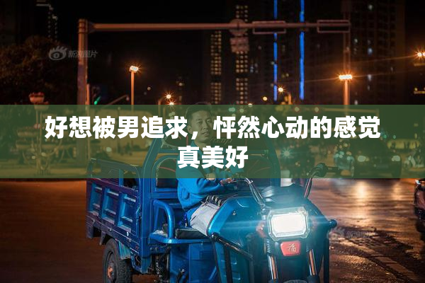 好想被男追求，怦然心动的感觉真美好