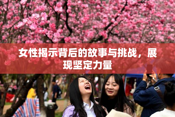 女性揭示背后的故事与挑战，展现坚定力量