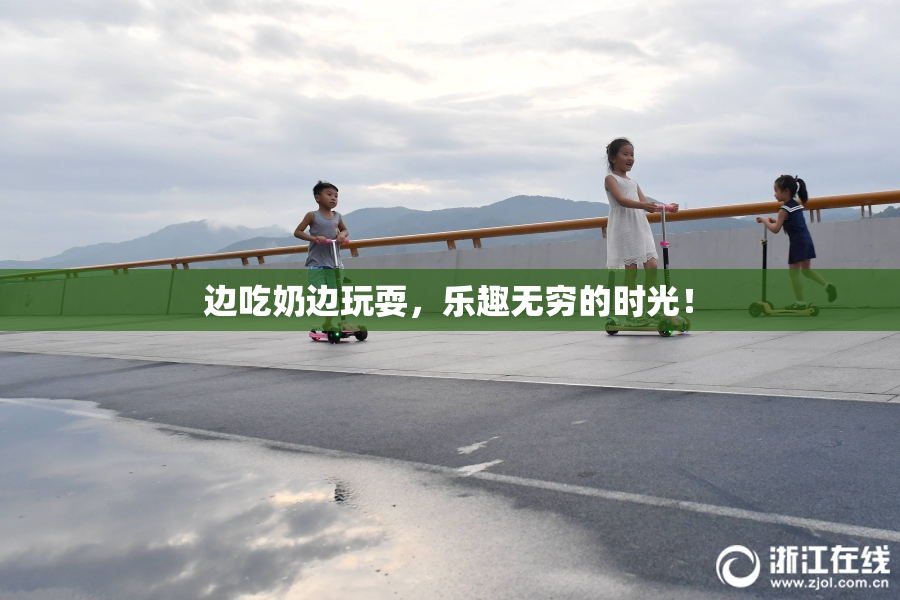 边吃奶边玩耍，乐趣无穷的时光！